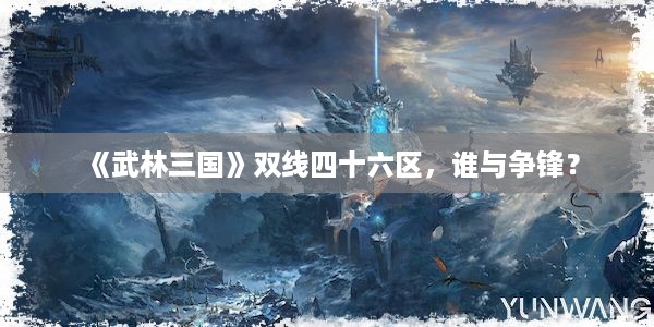 《武林三国》双线四十六区，谁与争锋？