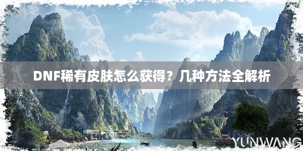 DNF稀有皮肤怎么获得？几种方法全解析