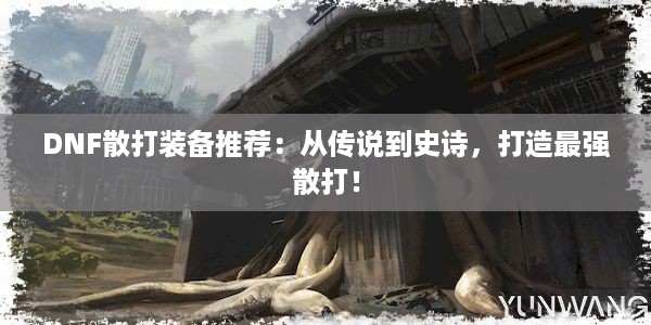 DNF散打装备推荐：从传说到史诗，打造最强散打！