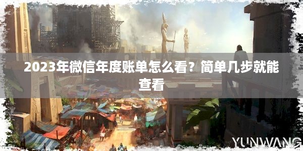 2023年微信年度账单怎么看？简单几步就能查看