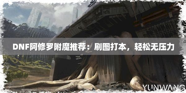 DNF阿修罗附魔推荐：刷图打本，轻松无压力