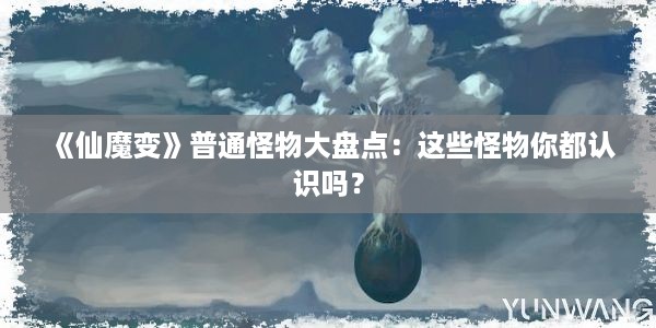 《仙魔变》普通怪物大盘点：这些怪物你都认识吗？