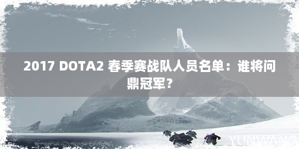 2017 DOTA2 春季赛战队人员名单：谁将问鼎冠军？