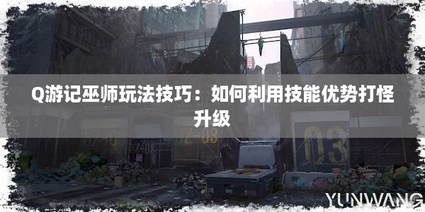 Q游记巫师玩法技巧：如何利用技能优势打怪升级