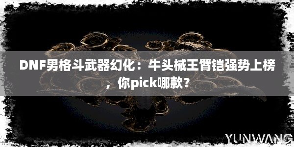 DNF男格斗武器幻化：牛头械王臂铠强势上榜，你pick哪款？