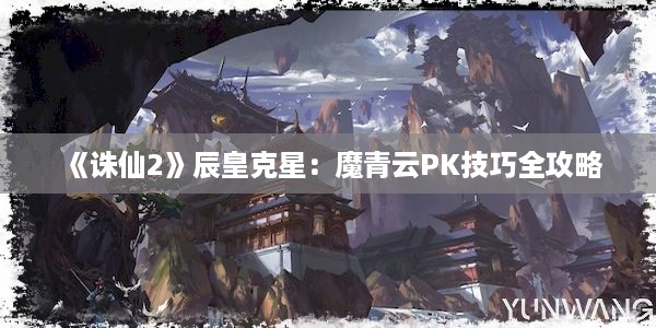 《诛仙2》辰皇克星：魔青云PK技巧全攻略