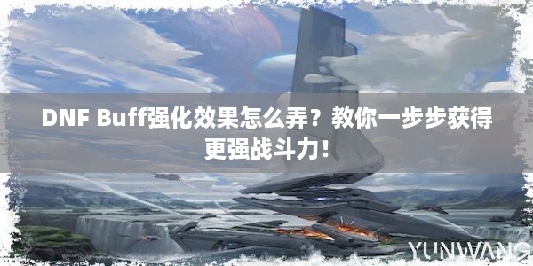 DNF Buff强化效果怎么弄？教你一步步获得更强战斗力！