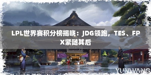 LPL世界赛积分榜揭晓：JDG领跑，TES、FPX紧随其后