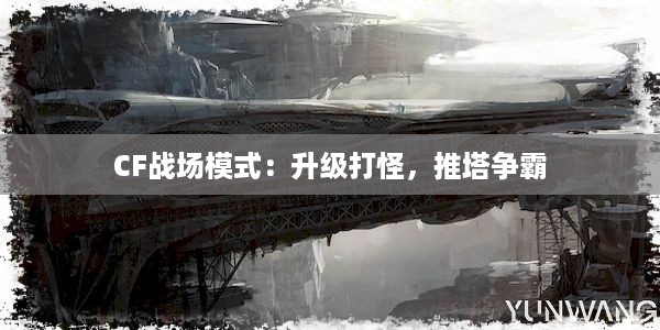 CF战场模式：升级打怪，推塔争霸