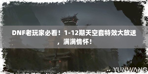 DNF老玩家必看！1-12期天空套特效大放送，满满情怀！