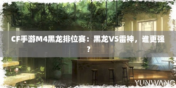 CF手游M4黑龙排位赛：黑龙VS雷神，谁更强？