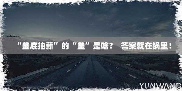 “釜底抽薪”的“釜”是啥？  答案就在锅里！