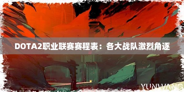 DOTA2职业联赛赛程表：各大战队激烈角逐