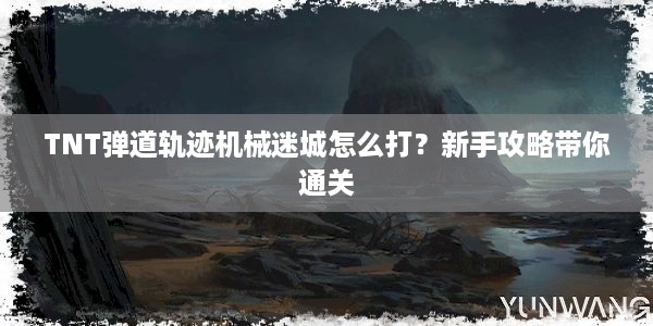 TNT弹道轨迹机械迷城怎么打？新手攻略带你通关