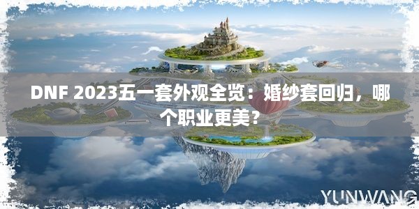 DNF 2023五一套外观全览：婚纱套回归，哪个职业更美？