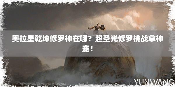 奥拉星乾坤修罗神在哪？超圣光修罗挑战拿神宠！