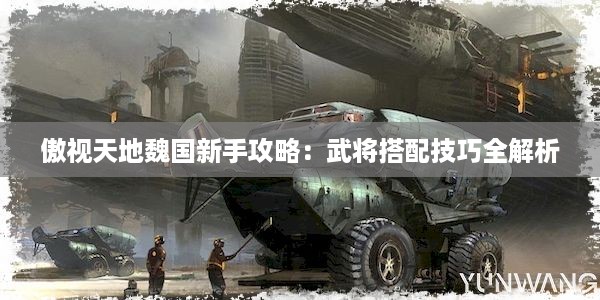 傲视天地魏国新手攻略：武将搭配技巧全解析