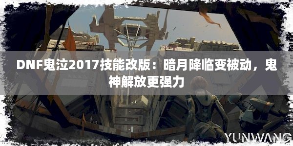 DNF鬼泣2017技能改版：暗月降临变被动，鬼神解放更强力