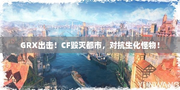 GRX出击！CF毁灭都市，对抗生化怪物！