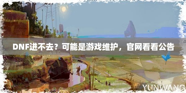 DNF进不去？可能是游戏维护，官网看看公告