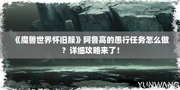 《魔兽世界怀旧服》阿鲁高的愚行任务怎么做？详细攻略来了！