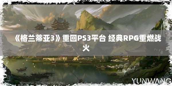 《格兰蒂亚3》重回PS3平台 经典RPG重燃战火