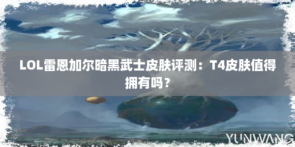 LOL雷恩加尔暗黑武士皮肤评测：T4皮肤值得拥有吗？