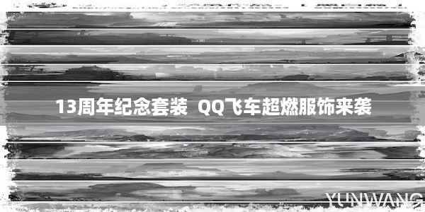 13周年纪念套装  QQ飞车超燃服饰来袭