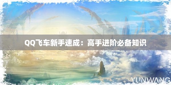 QQ飞车新手速成：高手进阶必备知识