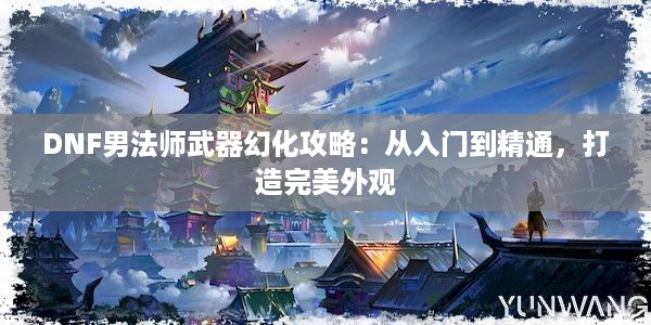 DNF男法师武器幻化攻略：从入门到精通，打造完美外观