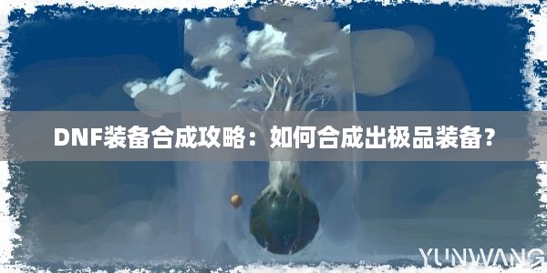 DNF装备合成攻略：如何合成出极品装备？