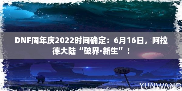 DNF周年庆2022时间确定：6月16日，阿拉德大陆“破界·新生”！