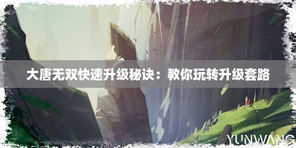 大唐无双快速升级秘诀：教你玩转升级套路