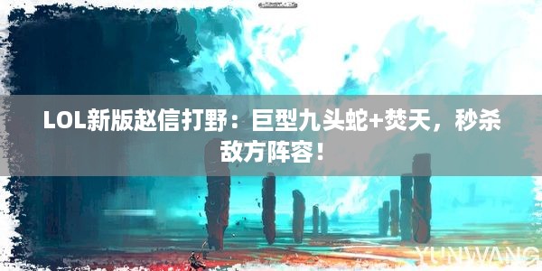 LOL新版赵信打野：巨型九头蛇+焚天，秒杀敌方阵容！