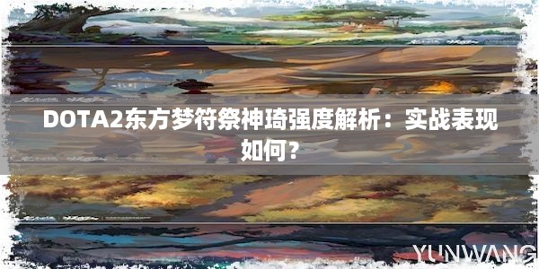 DOTA2东方梦符祭神琦强度解析：实战表现如何？