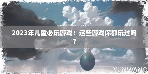 2023年儿童必玩游戏：这些游戏你都玩过吗？