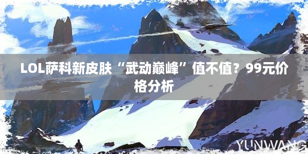 LOL萨科新皮肤“武动巅峰”值不值？99元价格分析