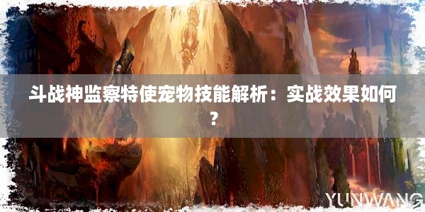 斗战神监察特使宠物技能解析：实战效果如何？