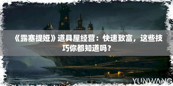 《露塞提娅》道具屋经营：快速致富，这些技巧你都知道吗？