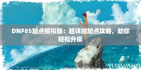 DNF85加点模拟器：超详细加点攻略，助你轻松升级