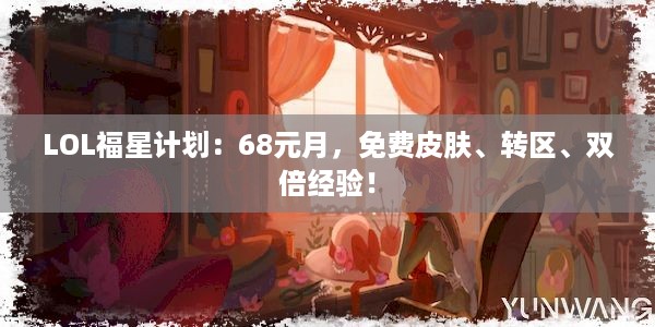 LOL福星计划：68元月，免费皮肤、转区、双倍经验！