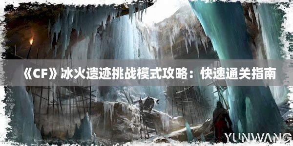 《CF》冰火遗迹挑战模式攻略：快速通关指南