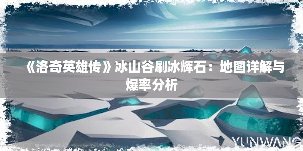 《洛奇英雄传》冰山谷刷冰辉石：地图详解与爆率分析