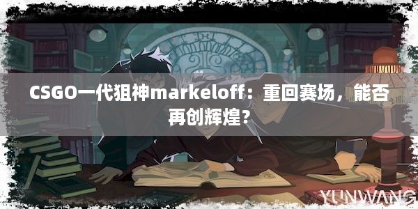 CSGO一代狙神markeloff：重回赛场，能否再创辉煌？