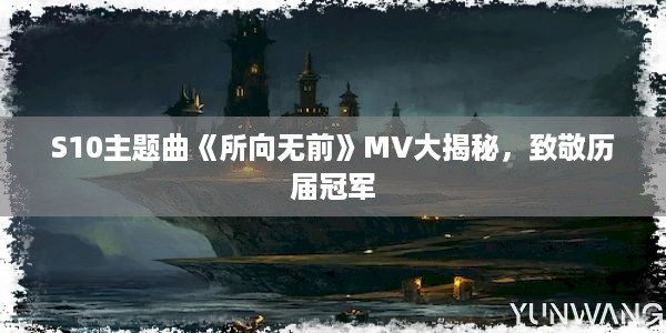 S10主题曲《所向无前》MV大揭秘，致敬历届冠军