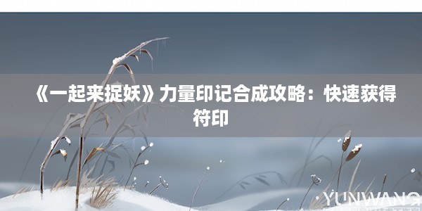 《一起来捉妖》力量印记合成攻略：快速获得符印