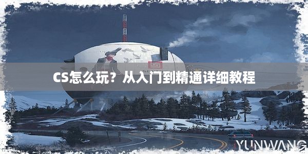 CS怎么玩？从入门到精通详细教程