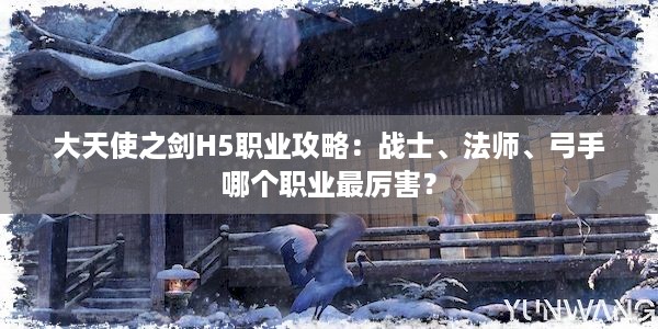 大天使之剑H5职业攻略：战士、法师、弓手哪个职业最厉害？