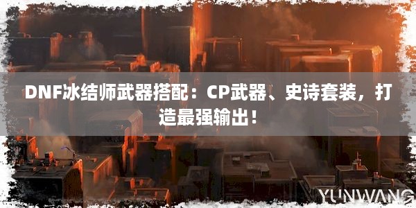 DNF冰结师武器搭配：CP武器、史诗套装，打造最强输出！