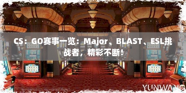 CS：GO赛事一览：Major、BLAST、ESL挑战者，精彩不断！